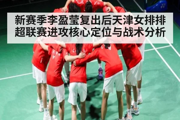 新赛季李盈莹复出后天津女排排超联赛进攻核心定位与战术分析